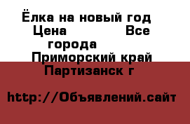 Ёлка на новый год › Цена ­ 30 000 - Все города  »    . Приморский край,Партизанск г.